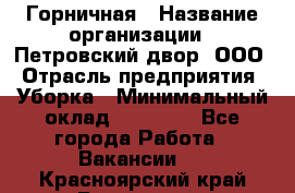 Горничная › Название организации ­ Петровский двор, ООО › Отрасль предприятия ­ Уборка › Минимальный оклад ­ 15 000 - Все города Работа » Вакансии   . Красноярский край,Бородино г.